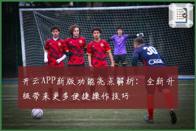 开云APP新版功能亮点解析：全新升级带来更多便捷操作技巧