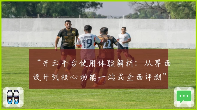 “开云平台使用体验解析：从界面设计到核心功能一站式全面评测”