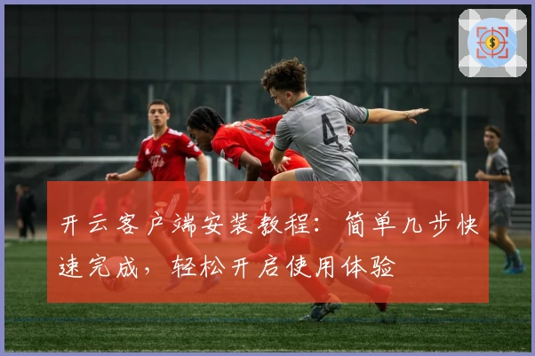开云客户端安装教程：简单几步快速完成，轻松开启使用体验
