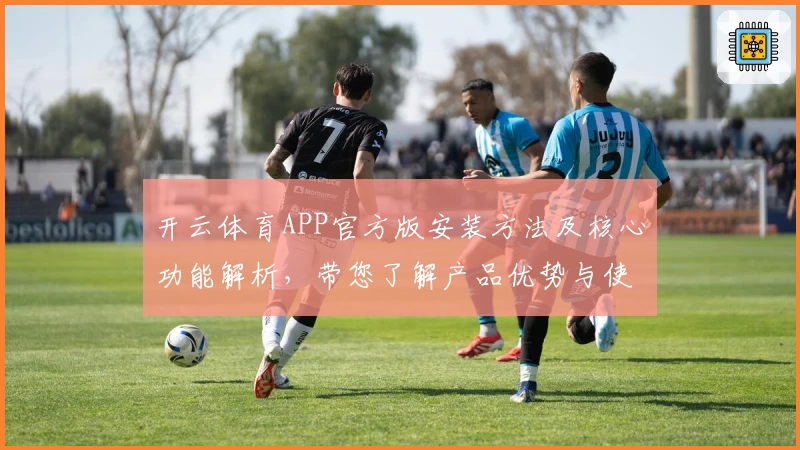 开云体育APP官方版安装方法及核心功能解析，带您了解产品优势与使用技巧