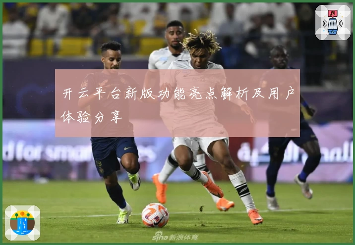 开云平台新版功能亮点解析及用户体验分享