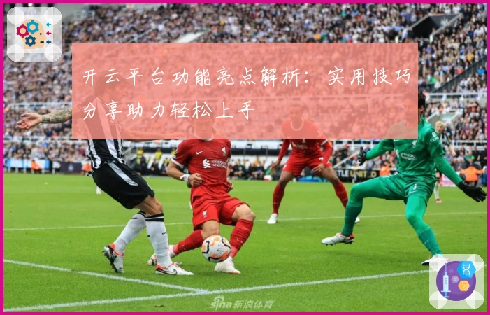 开云平台功能亮点解析：实用技巧分享助力轻松上手
