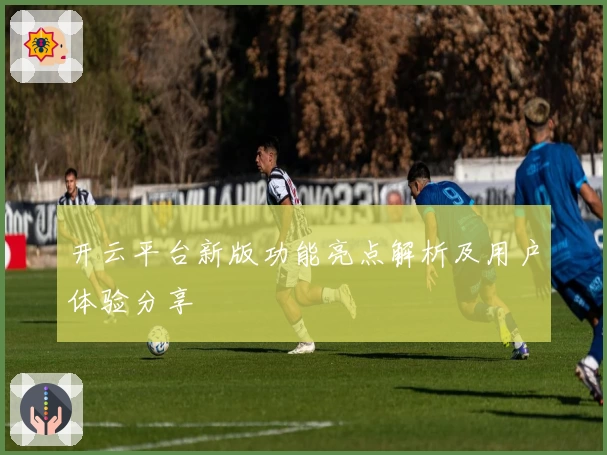 开云平台新版功能亮点解析及用户体验分享