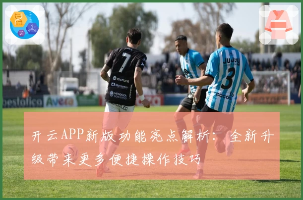 开云APP新版功能亮点解析：全新升级带来更多便捷操作技巧