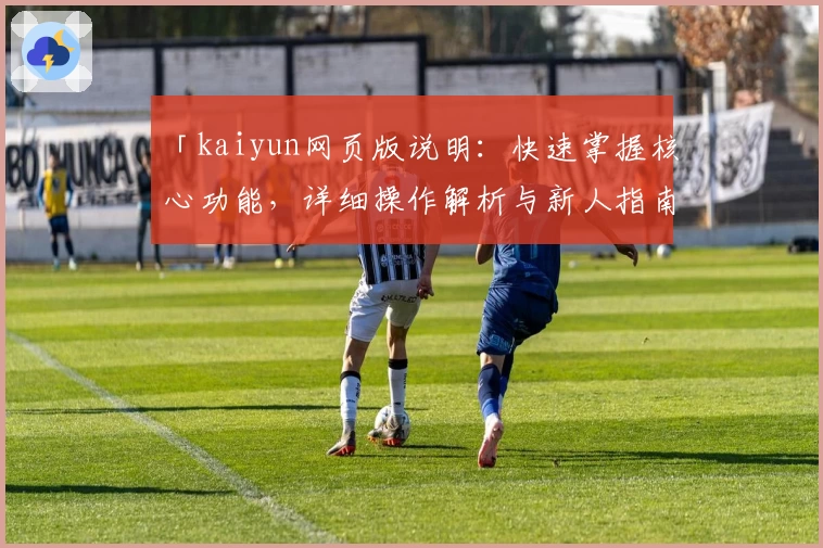 「kaiyun网页版说明：快速掌握核心功能，详细操作解析与新人指南大全」