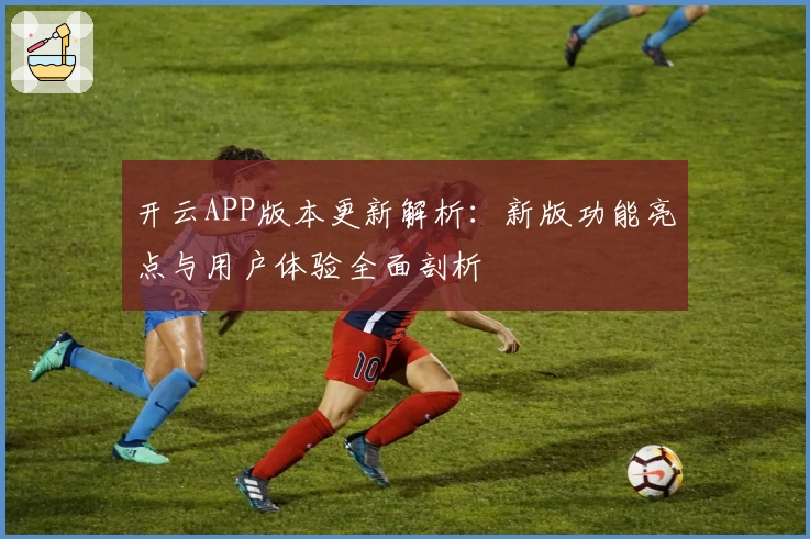 开云APP版本更新解析：新版功能亮点与用户体验全面剖析