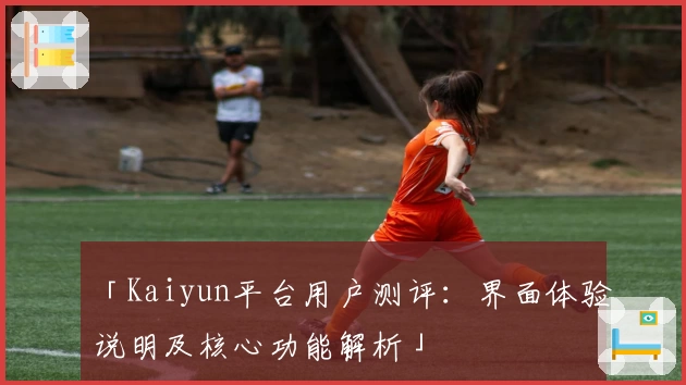 「Kaiyun平台用户测评：界面体验说明及核心功能解析」