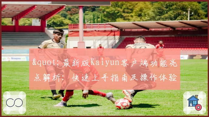 "最新版Kaiyun客户端功能亮点解析：快速上手指南及操作体验全攻略"