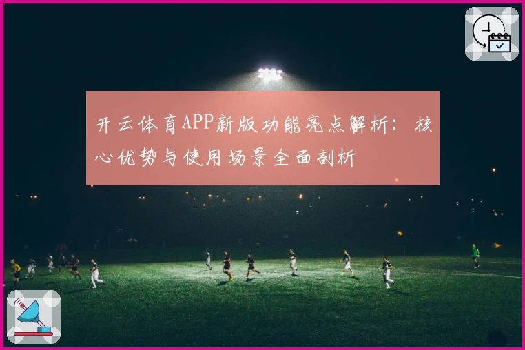开云体育APP新版功能亮点解析：核心优势与使用场景全面剖析