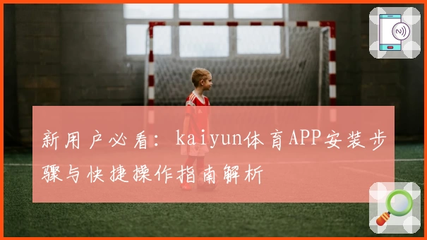 新用户必看：kaiyun体育APP安装步骤与快捷操作指南解析