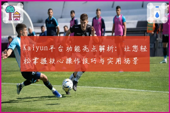 Kaiyun平台功能亮点解析：让您轻松掌握核心操作技巧与实用场景