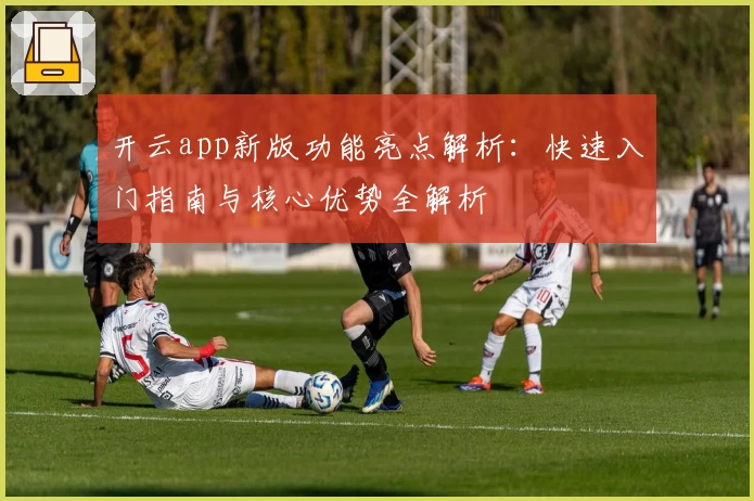 开云app新版功能亮点解析：快速入门指南与核心优势全解析