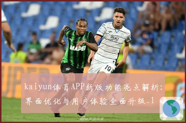 kaiyun体育APP新版功能亮点解析：界面优化与用户体验全面升级_1