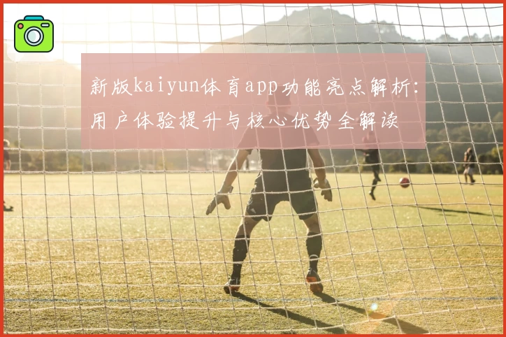 新版kaiyun体育app功能亮点解析：用户体验提升与核心优势全解读
