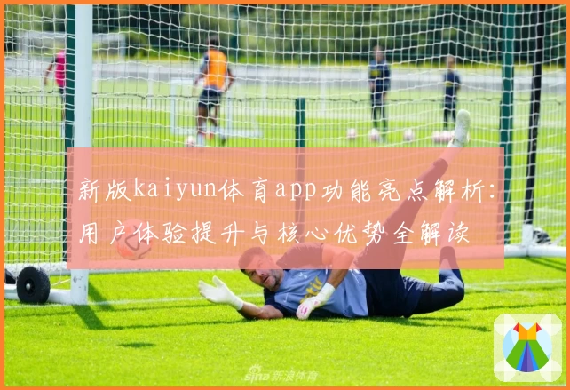 新版kaiyun体育app功能亮点解析：用户体验提升与核心优势全解读