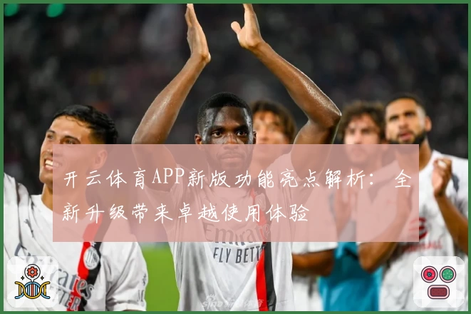 开云体育APP新版功能亮点解析：全新升级带来卓越使用体验