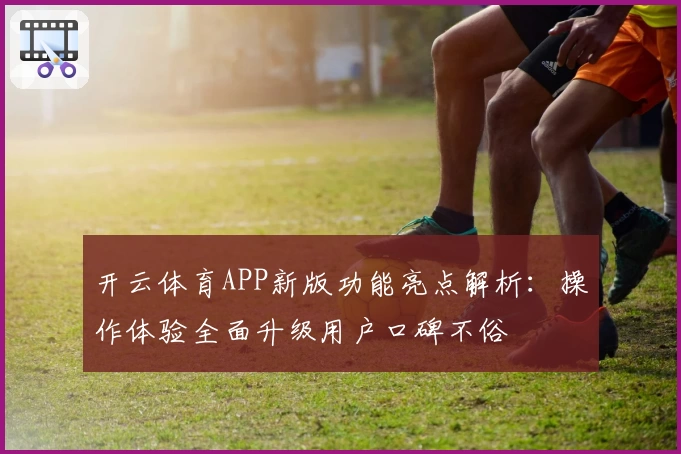 开云体育APP新版功能亮点解析：操作体验全面升级用户口碑不俗