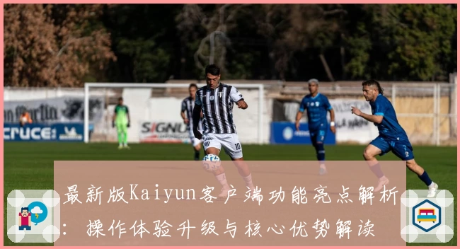 最新版Kaiyun客户端功能亮点解析：操作体验升级与核心优势解读