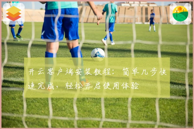 开云客户端安装教程：简单几步快速完成，轻松开启使用体验