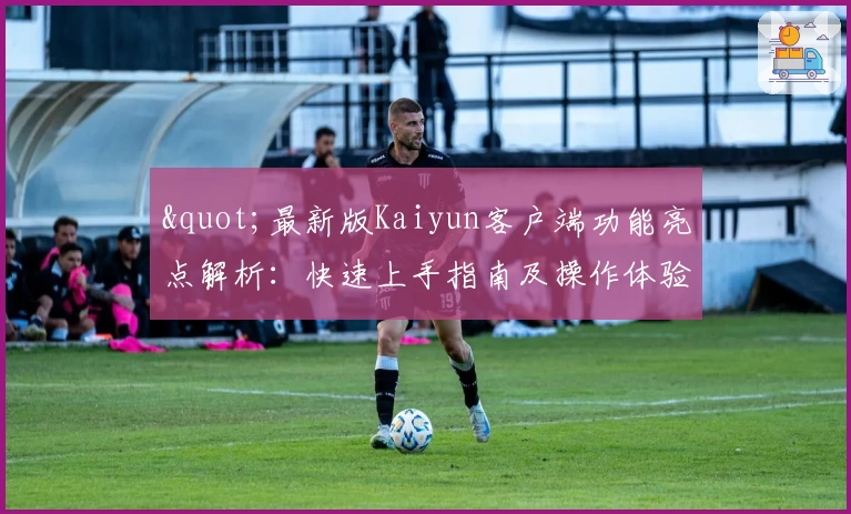 "最新版Kaiyun客户端功能亮点解析：快速上手指南及操作体验全攻略"