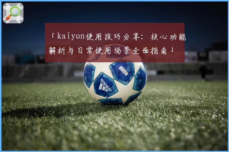 「kaiyun使用技巧分享：核心功能解析与日常使用场景全面指南」