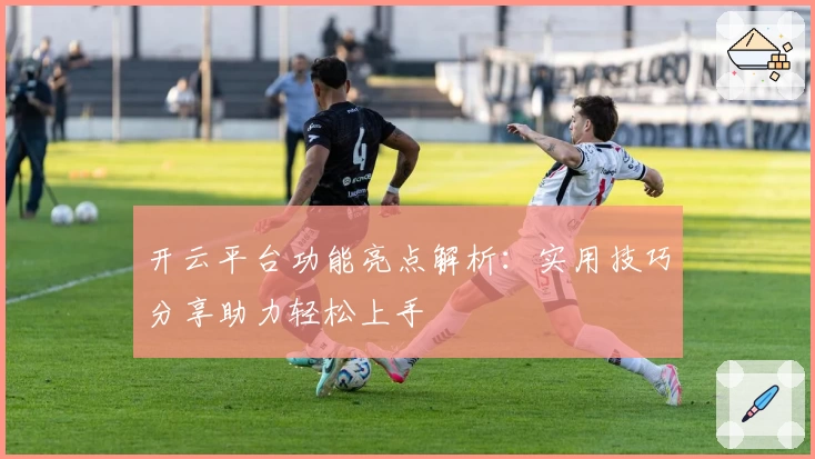 开云平台功能亮点解析：实用技巧分享助力轻松上手